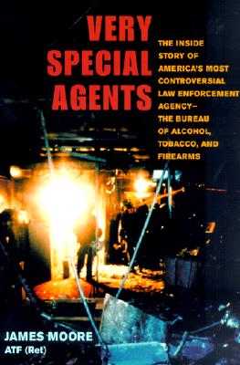 Very Special Agents: The Inside Story of America's Most Controversial Law Enforcement Agency--The Bureau of Alcohol, Tobacco, and Firearms