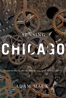Sensing Chicago: Noisemakers, Strikebreakers, and Muckrakers (Studies in Sensory History)