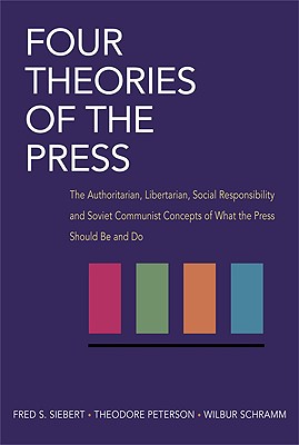 Four Theories of the Press The Authoritarian, Libertarian, Social Responsibility and Soviet Communist Concepts of What the Press Should be and Do
