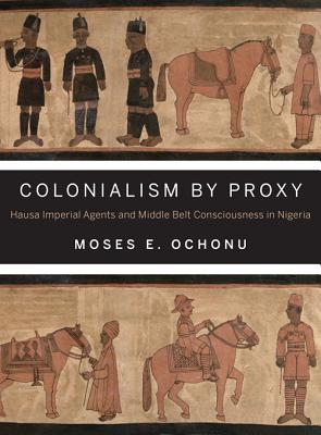 Colonialism by Proxy: Hausa Imperial Agents and Middle Belt Consciousness in Nigeria