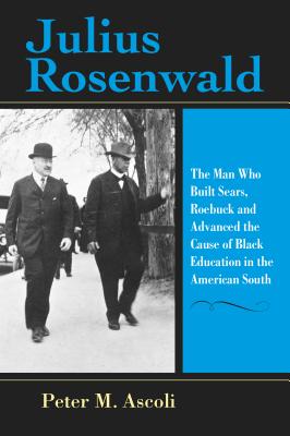 Julius Rosenwald: The Man Who Built Sears, Roebuck and Advanced the Cause of Black Education in the American South (Philanthropic and Nonprofit Studies)