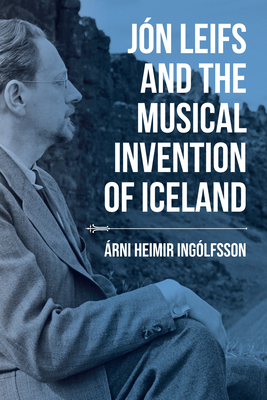 Jn Leifs and the Musical Invention of Iceland (Music, Nature, Place)