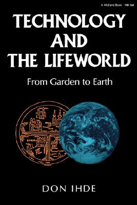 Technology and the Lifeworld: From Garden to Earth (Philosophy of Technology)