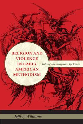Religion and Violence in Early American Methodism: Taking the Kingdom by Force (Religion in North America)