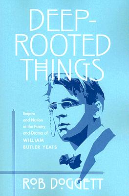 Image for Deep-Rooted Things: Empire and Nation in the Poetry and Drama of William Butler Yeats