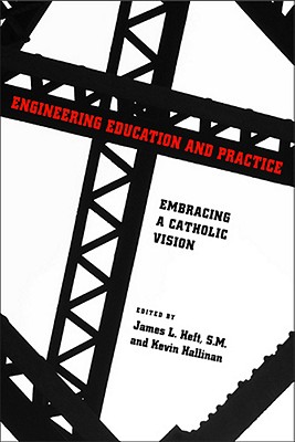 Engineering Education and Practice: Embracing a Catholic Vision (ND Studies in Ethics and Culture)
