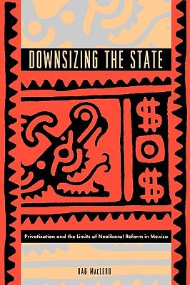 Downsizing the State: Privatization and the Limits of Neoliberal Reform in Mexico