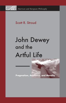 John Dewey and the Artful Life: Pragmatism, Aesthetics, and Morality (American and European Philosophy)