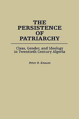 The Persistence of Patriarchy: Class, Gender, and Ideology in Twentieth Century Algeria