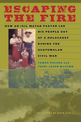 Escaping the Fire: How an Ixil Mayan Pastor Led His People Out of a Holocaust During the Guatemalan Civil War