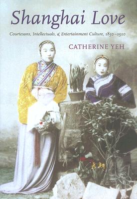 Shanghai Love: Courtesans, Intellectuals, and Entertainment Culture, 1850-1910