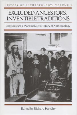Excluded Ancestors, Inventible Traditions: Essays Toward a More Inclusive History of Anthropology History of Anthropology, Volume 9