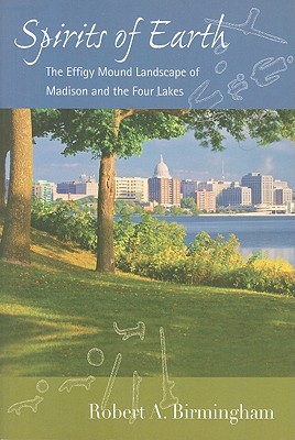 Spirits of Earth: The Effigy Mound Landscape of Madison and the Four Lakes (Wisconsin Land and Life)