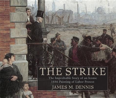 Robert Koehlers The Strike: The Improbable Story of an Iconic 1886 Painting of Labor Protest (Studies in American Thought and Culture)