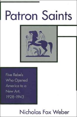 Patron Saints: Five Rebels Who Opened America to a New Art, 1928-1943
