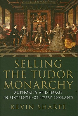 Selling the Tudor Monarchy: Authority and Image in Sixteenth-Century England
