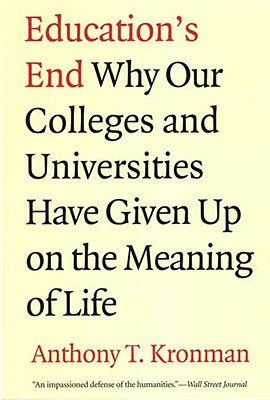 Education's End: Why Our Colleges and Universities Have Given Up on the Meaning of Life, Anthony T. Kronman Education's End: Why Our Colleges and Universities Have Given Up on the Meaning of Life, Anthony T. Kronman