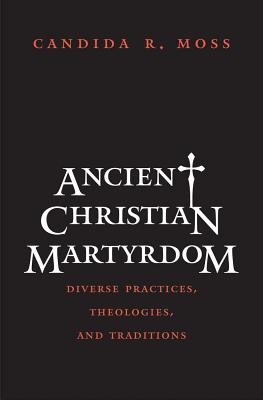 Ancient Christian Martyrdom: Diverse Practices, Theologies, and Traditions (The Anchor Yale Bible Reference Library)