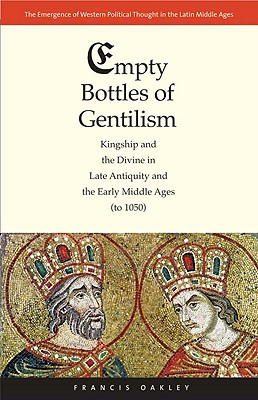 Empty Bottles of Gentilism: Kingship and the Divine in Late Antiquity and the Early Middle Ages (to 1050) (The Emergence of Western Political Thought in the Latin Middle Ages)