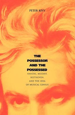 The Possessor and the Possessed: Handel, Mozart, Beethoven, and the Idea of Musical Genius (Yale Series in the Philosophy and Theory of Art)