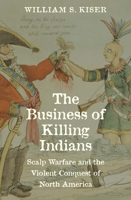 The Business of Killing Indians: Scalp Warfare and the Violent Conquest of North America (The Lamar Series in Western History)