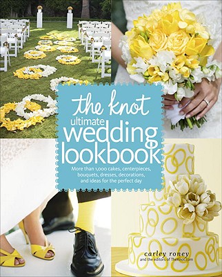 Knot Ultimate Wedding Lookbook: More Than 1,000 Cakes, Centerpieces, Bouquets, Dresses, Decorations, and Ideas for the Perfect Day