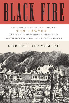 Black Fire: The True Story of the Original Tom Sawyer--And of the Mysterious Fires That Baptized Gold Rush-Era San Francisco
