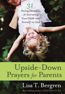 Image for Upside-Down Prayers for Parents: Thirty-One Daring Devotions for Entrusting Your Child--and Yourself--to God