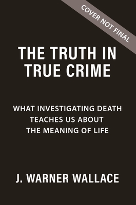 The Truth in True Crime: What Investigating Death Teaches Us About the Meaning of Life