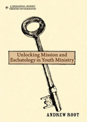 Unlocking Mission and Eschatology in Youth Ministry (A Theological Journey Through Youth Ministry)