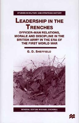 Leadership in the Trenches : Officer-Man Relations, Morale and Discipline in the British Army in the Era of the First World War