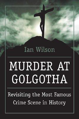 Murder At Golgotha A Scientific Investigation Into the Last Days of Jesus' Life, His Death, and His Resurrection