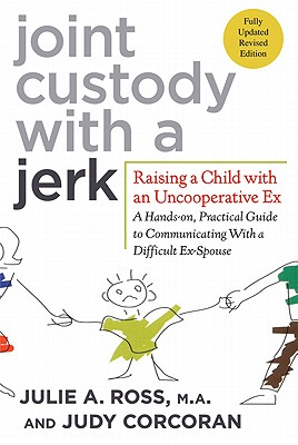 Joint Custody With A Jerk: Raising A Child With An Uncooperative Ex : A Hands-On, Practical Guide To Communicating With A Difficult Ex-Spouse
