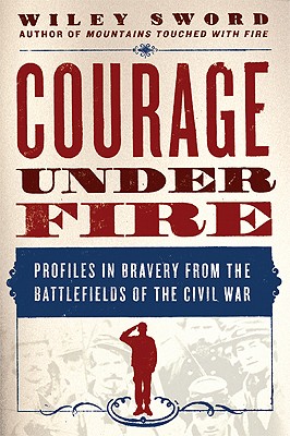Courage Under Fire: Profiles in Bravery from the Battlefields of the Civil War.