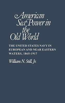American Sea Power in the Old World: The United States Navy in European and Near Eastern Waters, 1865-1917 (Contributions in Military Studies)