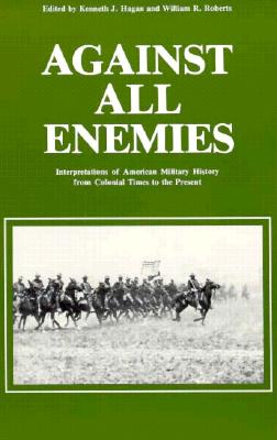 Against All Enemies: Interpretations of American Military History from Colonial Times to the Present (Contributions in Military Studies)