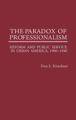 The Paradox of Professionalism: Reform and Public Service in Urban America, 1900-1940 (Contributions in Political Science)