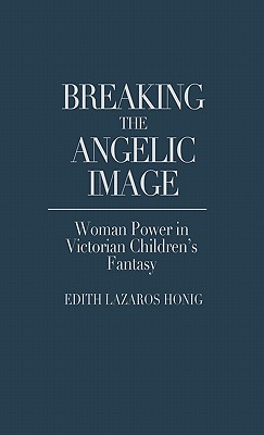 Breaking the Angelic Image: Woman Power in Victorian Children's Fantasy (Contributions in Women's Studies)