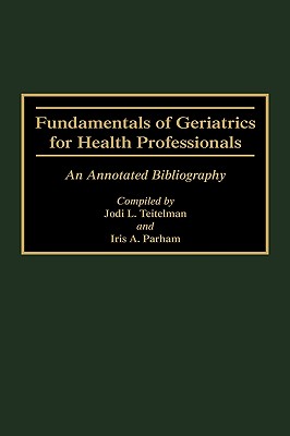 Fundamentals of Geriatrics for Health Professionals: An Annotated Bibliography [Bibliographies and Indexes in Gerontology No. 11]