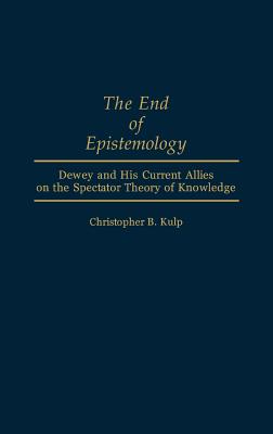 The End of Epistemology: Dewey and His Current Allies on the Spectator Theory of Knowledge (Contributions in Philosophy)
