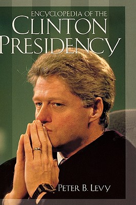 Encyclopedia of the Clinton Presidency:, Levy, Peter B. Encyclopedia of the Clinton Presidency:, Levy, Peter B.