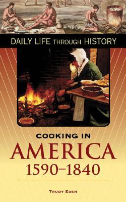 Cooking in America, 1590-1840 (The Greenwood Press Daily Life Through History Series: Cooking Up History)