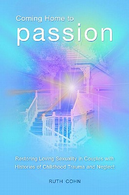 Coming Home to Passion: Restoring Loving Sexuality in Couples with Histories of Childhood Trauma and Neglect (Sex, Love, and Psychology)