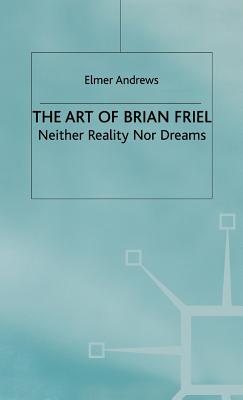 The Art of Brian Friel: Neither Reality Nor Dreams (Neither Dreams Nor Reality)