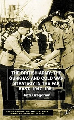The British Army, the Gurkhas and Cold War Strategy in the Far East, 19471954 (Studies in Military and Strategic History)