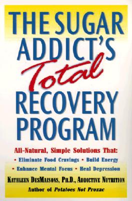 Sugar Addict's Total Recovery Program: All-Natural, Simple Solutions That Eliminate Food Cravings, Build Energy, Enhance Mental Focus, Heal Depression