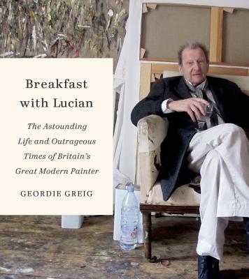 Image for Breakfast with Lucian: The Astounding Life and Outrageous Times of Britain's Great Modern Painter