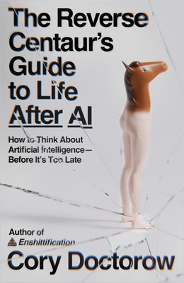 Reverse Centaur's Guide to Life After AI: How to Think about Artificial Intelligence--Before It's Too Late