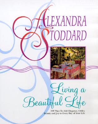 LIVING A BEAUTIFUL LIFE: 500 WAYS TO ADD ELEGANCE, ORDER, BEAUTY AND JOY TO EVERY DAY OF YOUR LIFE