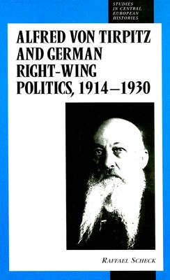 Alfred von Tirpitz and German Right-Wing Politics, 1914-1930 (Studies in Central European Histories, 11)